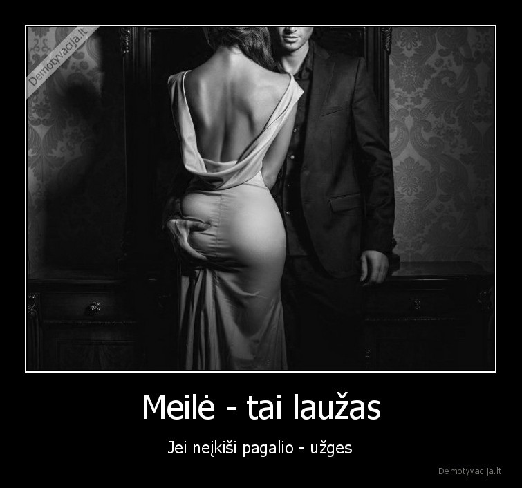 Meilė - tai laužas - Jei neįkiši pagalio - užges. 