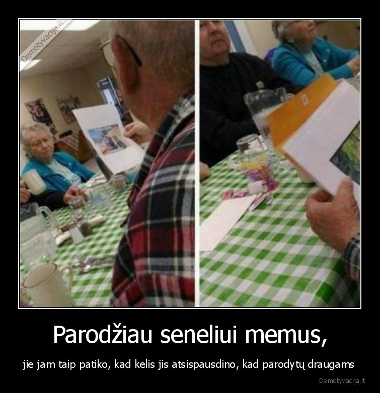 Parodžiau seneliui memus, - jie jam taip patiko, kad kelis jis atsispausdino, kad parodytų draugams. 