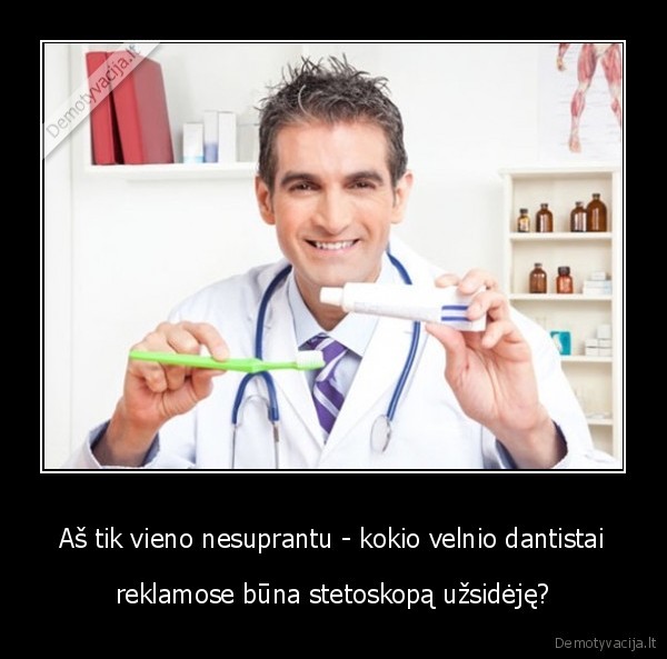 Aš tik vieno nesuprantu - kokio velnio dantistai - reklamose būna stetoskopą užsidėję?. 