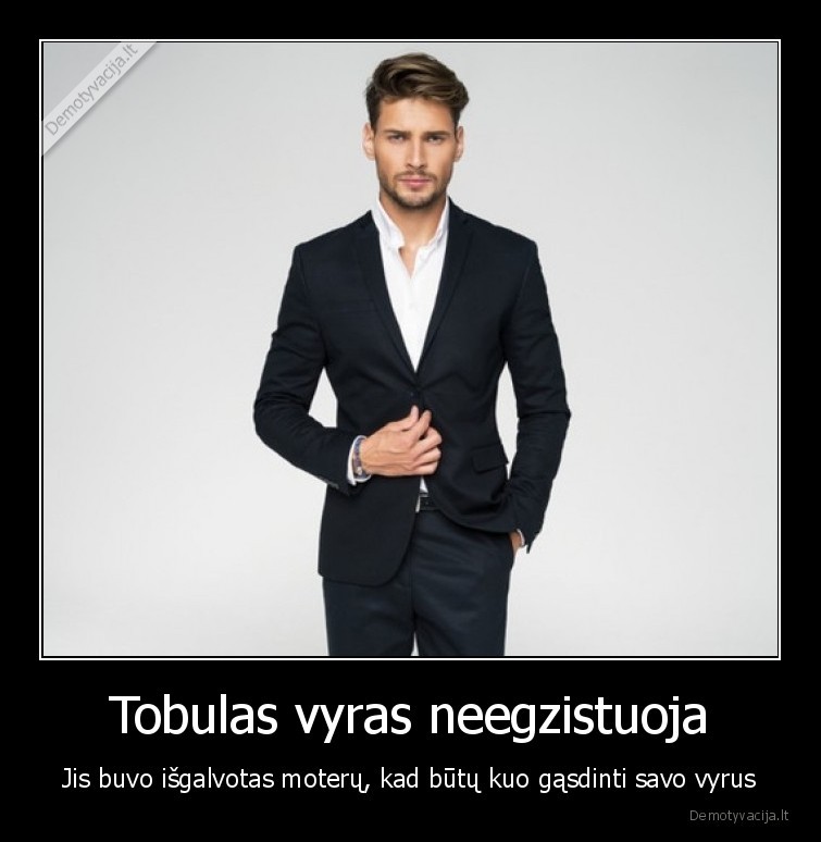 Tobulas vyras neegzistuoja - Jis buvo išgalvotas moterų, kad būtų kuo gąsdinti savo vyrus. 