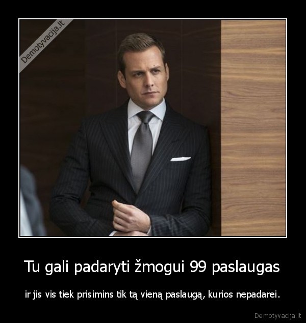 Tu gali padaryti žmogui 99 paslaugas - ir jis vis tiek prisimins tik tą vieną paslaugą, kurios nepadarei.. 