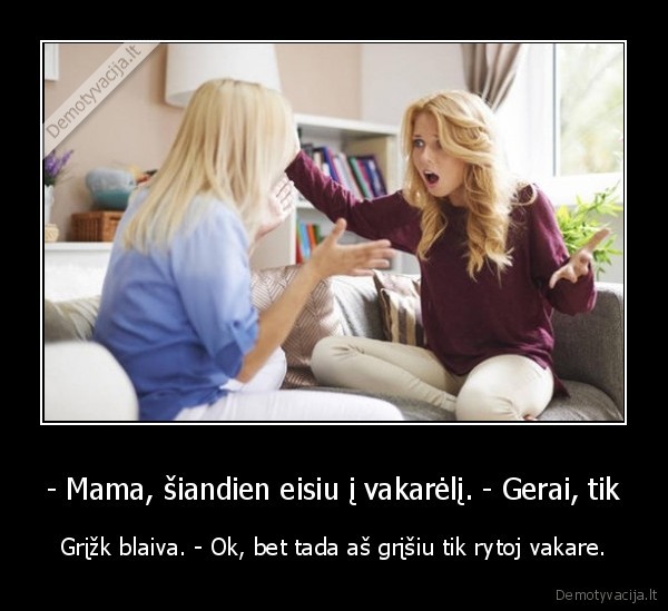 - Mama, šiandien eisiu į vakarėlį. - Gerai, tik - Grįžk blaiva. - Ok, bet tada aš grįšiu tik rytoj vakare.. 