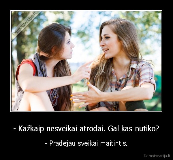 - Kažkaip nesveikai atrodai. Gal kas nutiko? - - Pradėjau sveikai maitintis.. 