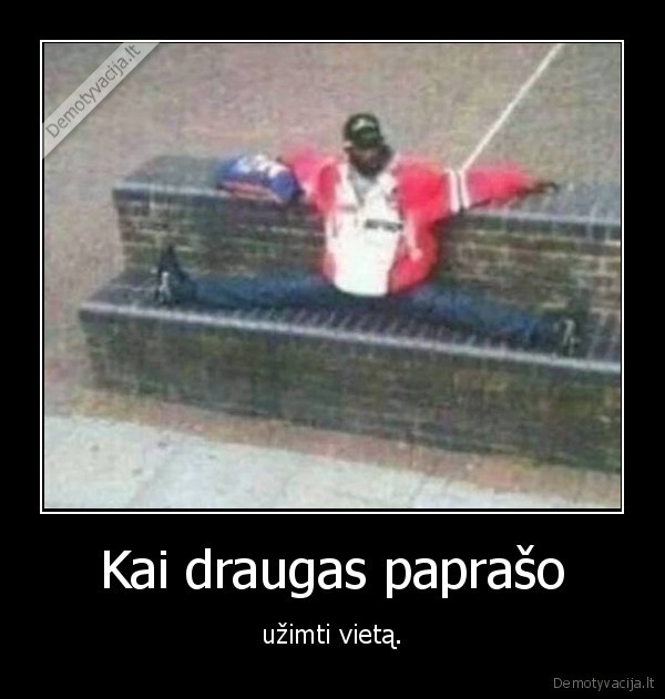 Kai draugas paprašo - užimti vietą.. 