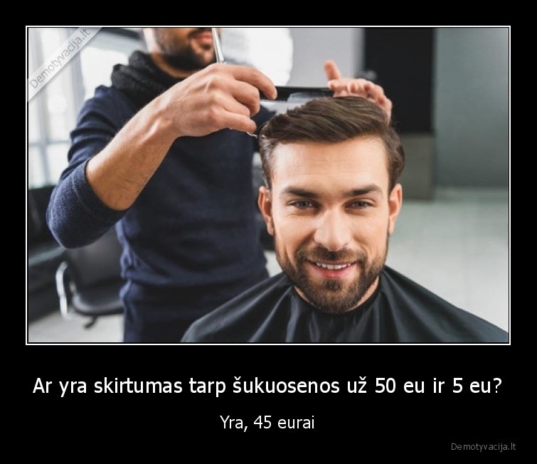 Ar yra skirtumas tarp šukuosenos už 50 eu ir 5 eu? - Yra, 45 eurai. 