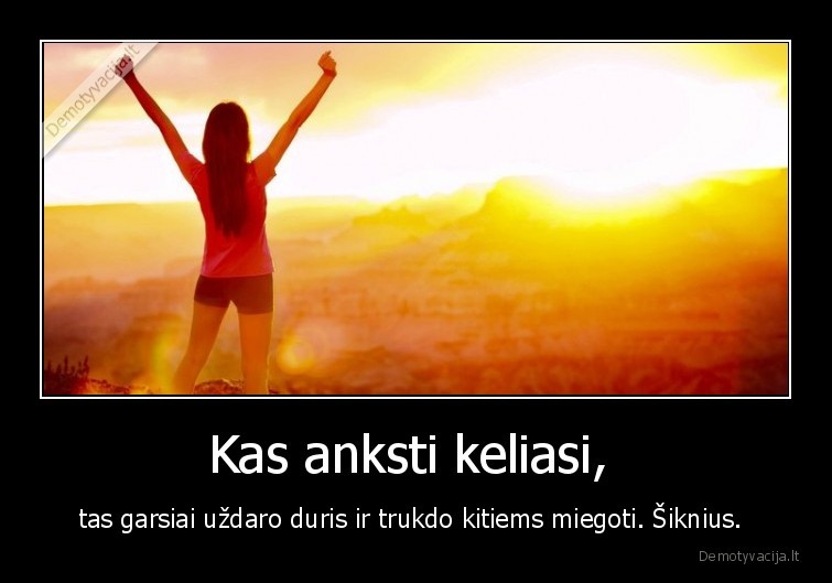 Kas anksti keliasi,  - tas garsiai uždaro duris ir trukdo kitiems miegoti. Šiknius. . 