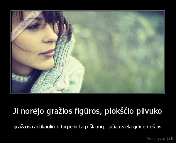 Ji norėjo gražios figūros, plokščio pilvuko - gražaus raktikaulio ir tarpelio tarp šlaunų, tačiau siela geidė dešros. 