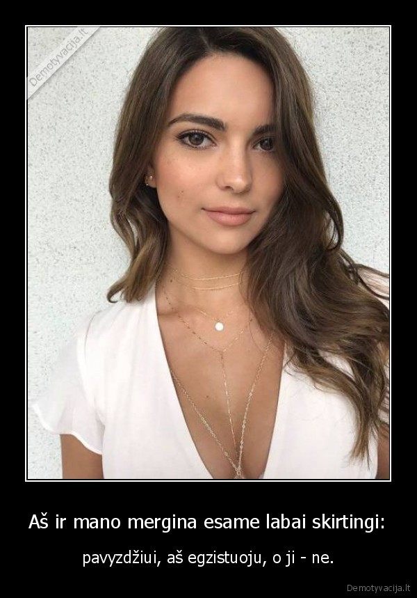 Aš ir mano mergina esame labai skirtingi: - pavyzdžiui, aš egzistuoju, o ji - ne.. 