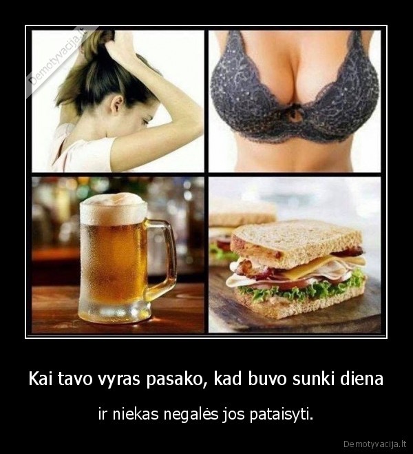 Kai tavo vyras pasako, kad buvo sunki diena - ir niekas negalės jos pataisyti.. 