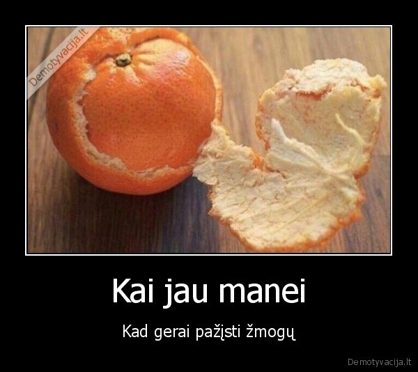 Kai jau manei - Kad gerai pažįsti žmogų. 