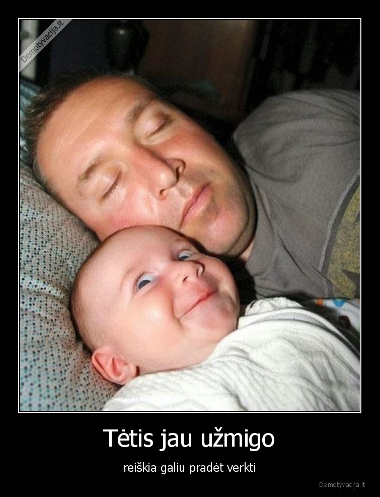 Tėtis jau užmigo - reiškia galiu pradėt verkti. 