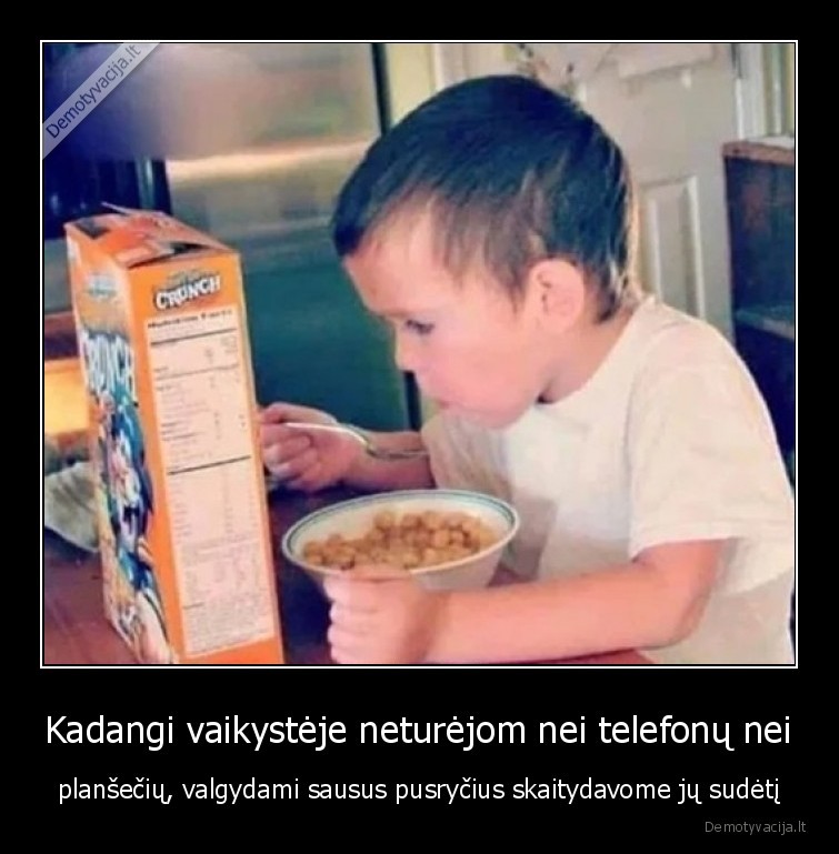 Kadangi vaikystėje neturėjom nei telefonų nei - planšečių, valgydami sausus pusryčius skaitydavome jų sudėtį. 