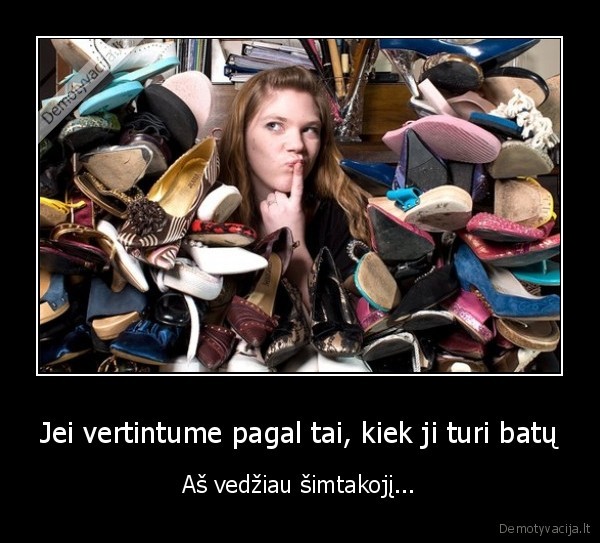 Jei vertintume pagal tai, kiek ji turi batų - Aš vedžiau šimtakojį.... 