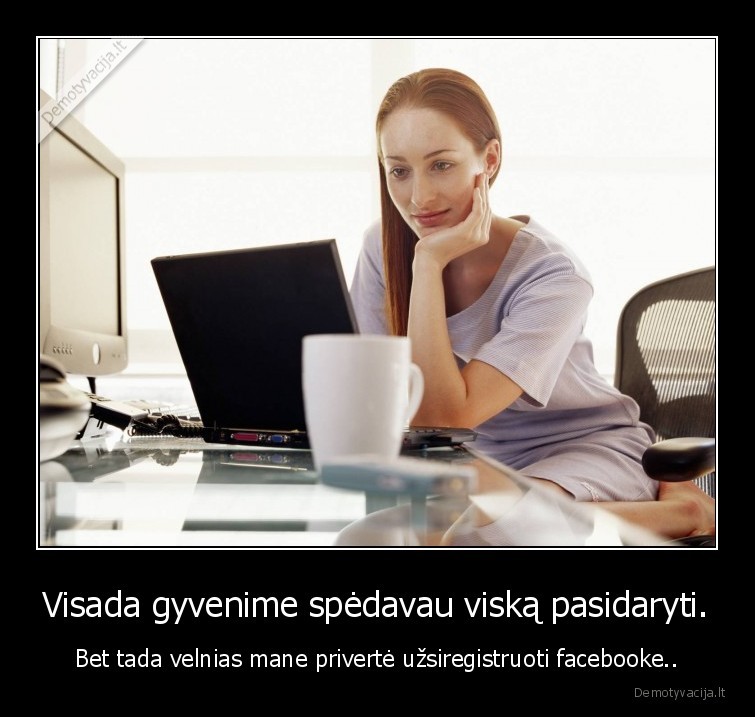 Visada gyvenime spėdavau viską pasidaryti. - Bet tada velnias mane privertė užsiregistruoti facebooke... 