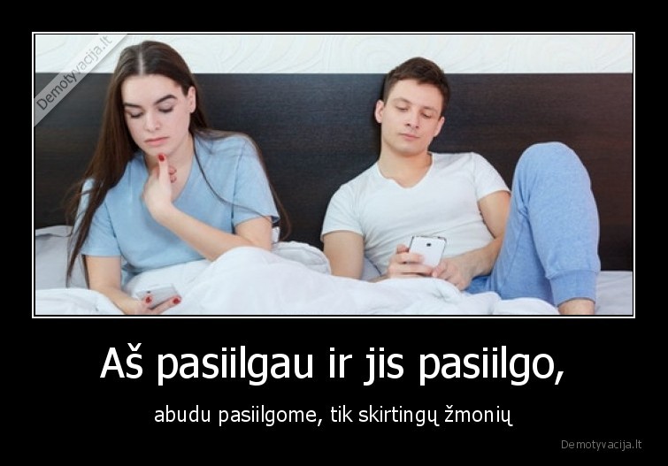 Aš pasiilgau ir jis pasiilgo, - abudu pasiilgome, tik skirtingų žmonių. 