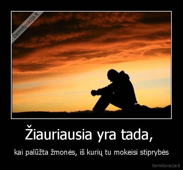 Žiauriausia yra tada,  - kai palūžta žmonės, iš kurių tu mokeisi stiprybės. 