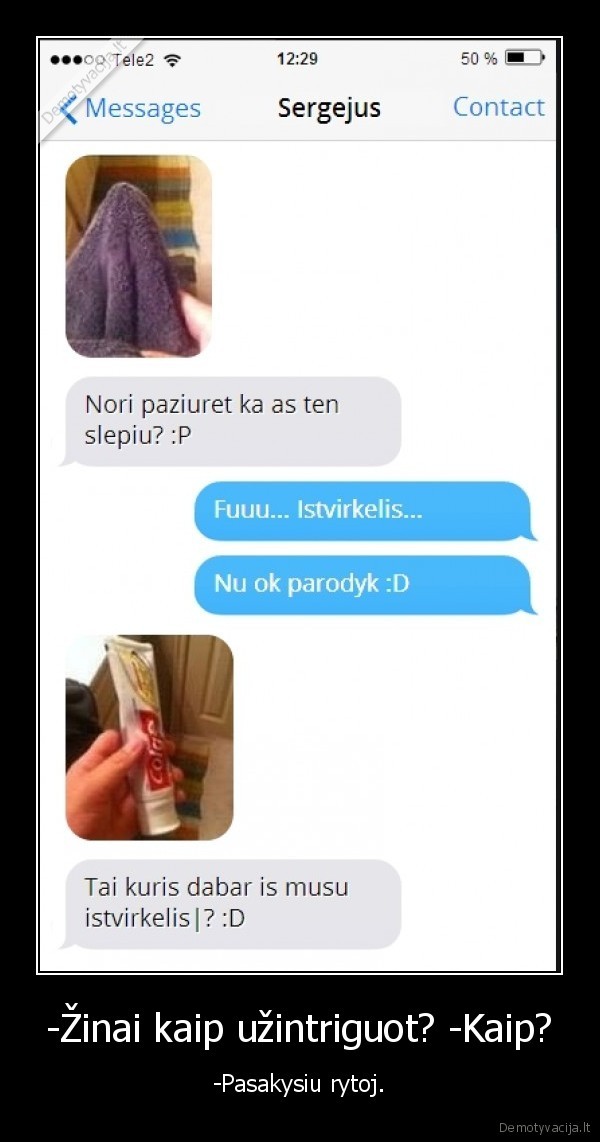 -Žinai kaip užintriguot? -Kaip? - -Pasakysiu rytoj.. 