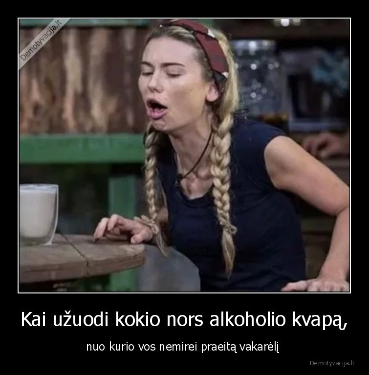 Kai užuodi kokio nors alkoholio kvapą, - nuo kurio vos nemirei praeitą vakarėlį . 