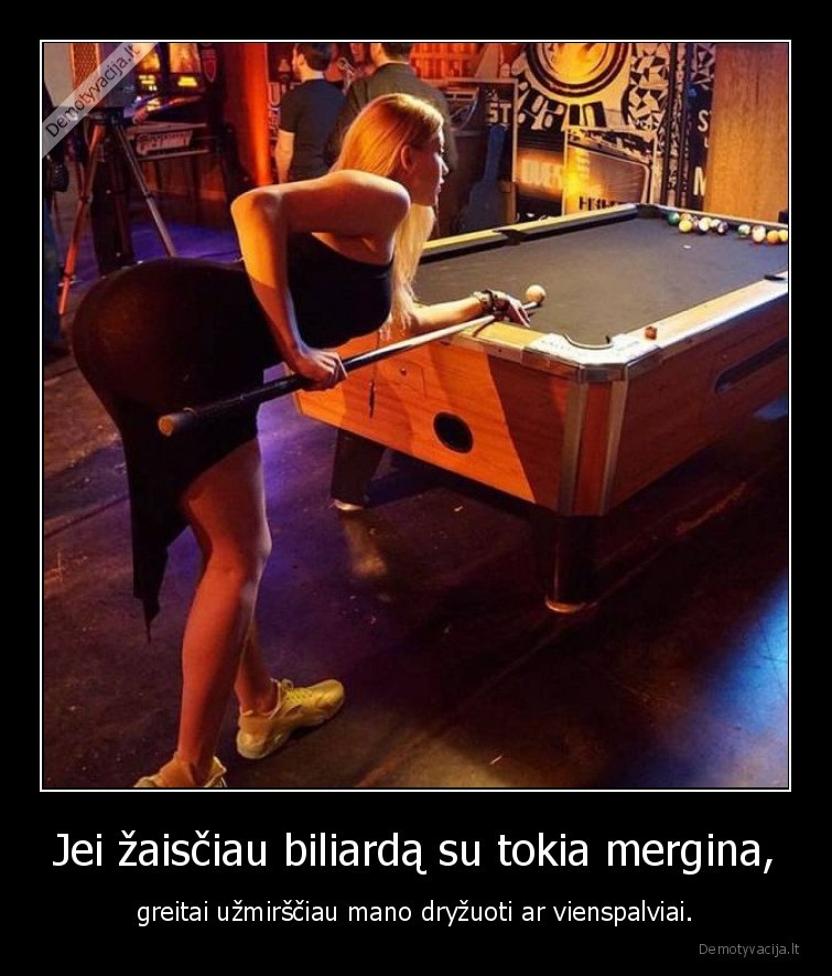 Jei žaisčiau biliardą su tokia mergina, - greitai užmirščiau mano dryžuoti ar vienspalviai.. 