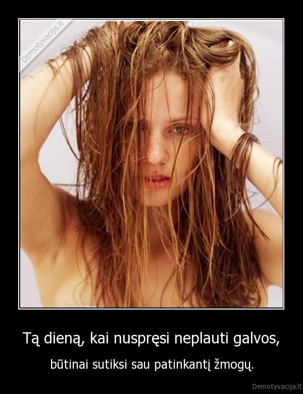 Tą dieną, kai nuspręsi neplauti galvos, - būtinai sutiksi sau patinkantį žmogų.. 