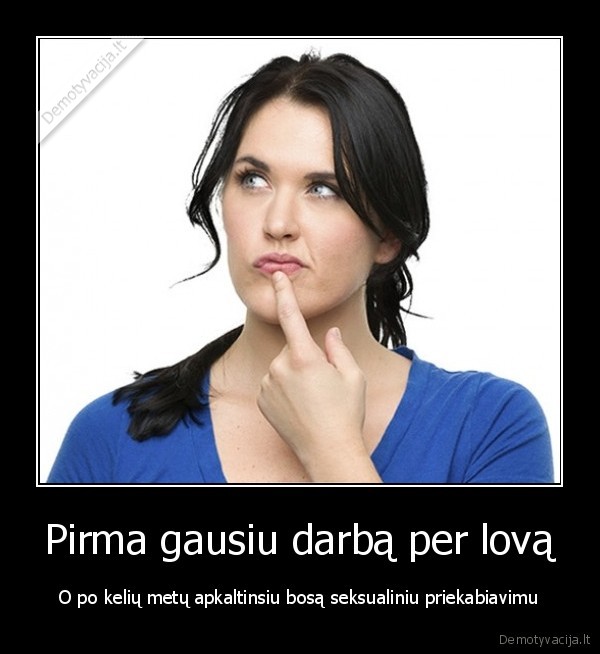 Pirma gausiu darbą per lovą - O po kelių metų apkaltinsiu bosą seksualiniu priekabiavimu. 