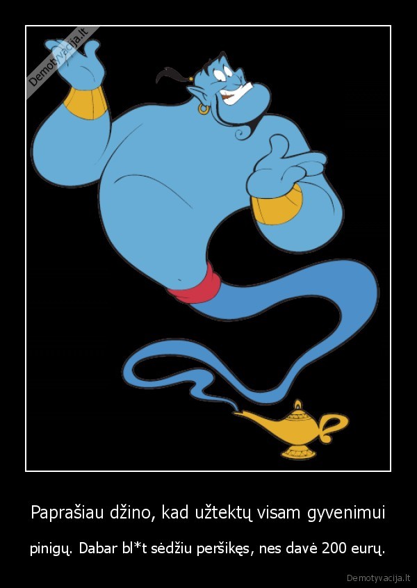 Paprašiau džino, kad užtektų visam gyvenimui - pinigų. Dabar bl*t sėdžiu peršikęs, nes davė 200 eurų.. 