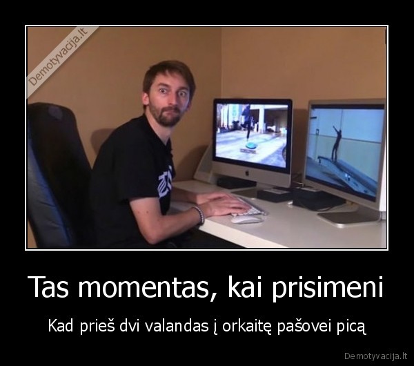 Tas momentas, kai prisimeni - Kad prieš dvi valandas į orkaitę pašovei picą. 