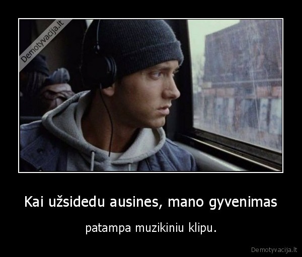 Kai užsidedu ausines, mano gyvenimas - patampa muzikiniu klipu.. 