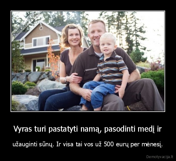 Vyras turi pastatyti namą, pasodinti medį ir - užauginti sūnų. Ir visa tai vos už 500 eurų per mėnesį.. 