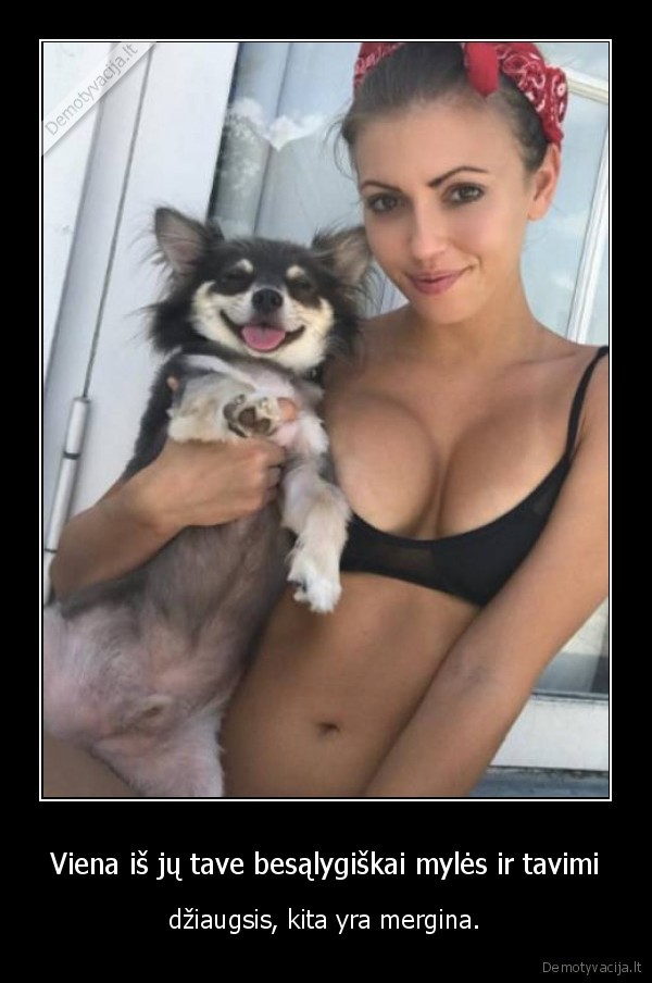 Viena iš jų tave besąlygiškai mylės ir tavimi - džiaugsis, kita yra mergina.. 