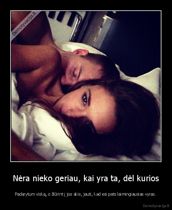 Nėra nieko geriau, kai yra ta, dėl kurios - Padarytum viską, o žiūrint į jos akis, jauti, kad esi pats laimingiausias vyras.. 