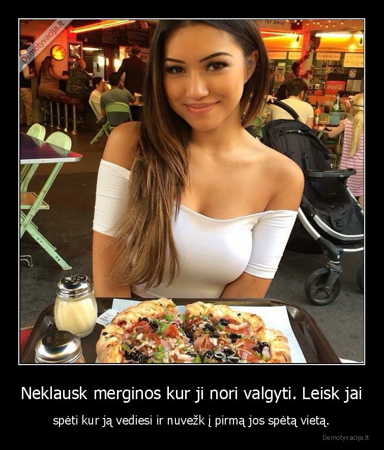 Neklausk merginos kur ji nori valgyti. Leisk jai - spėti kur ją vediesi ir nuvežk į pirmą jos spėtą vietą.. 