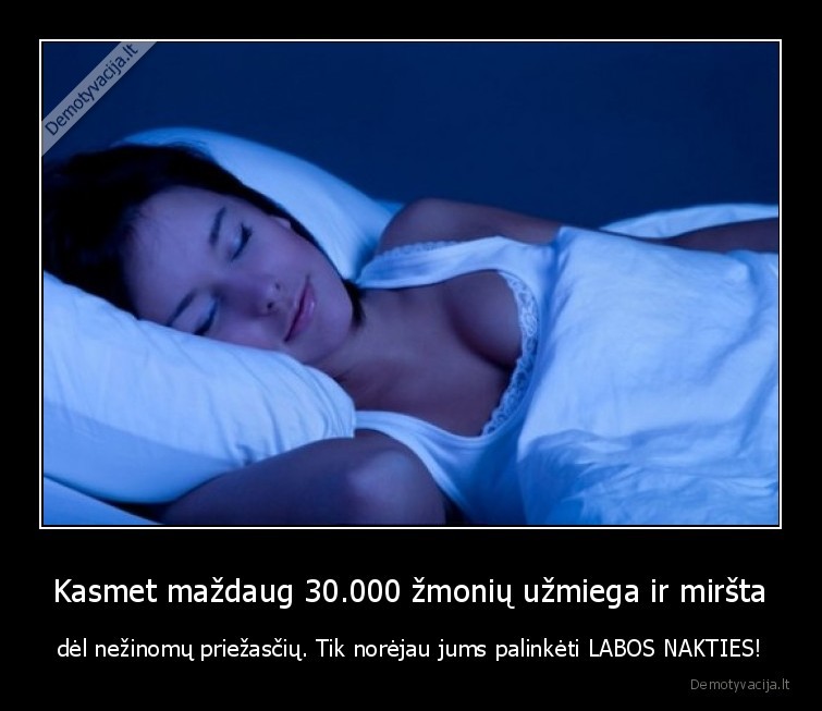 Kasmet maždaug 30.000 žmonių užmiega ir miršta - dėl nežinomų priežasčių. Tik norėjau jums palinkėti LABOS NAKTIES!. 