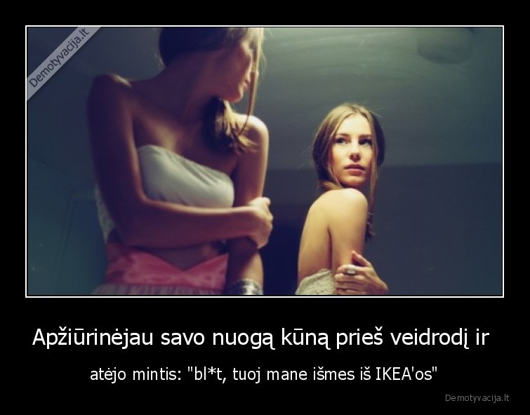 Apžiūrinėjau savo nuogą kūną prieš veidrodį ir  - atėjo mintis: 