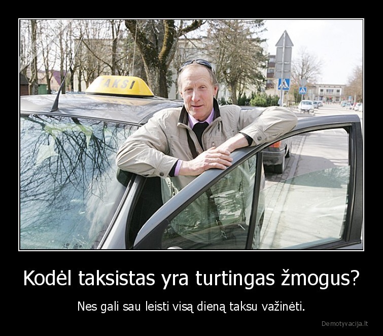 Kodėl taksistas yra turtingas žmogus? - Nes gali sau leisti visą dieną taksu važinėti.. 