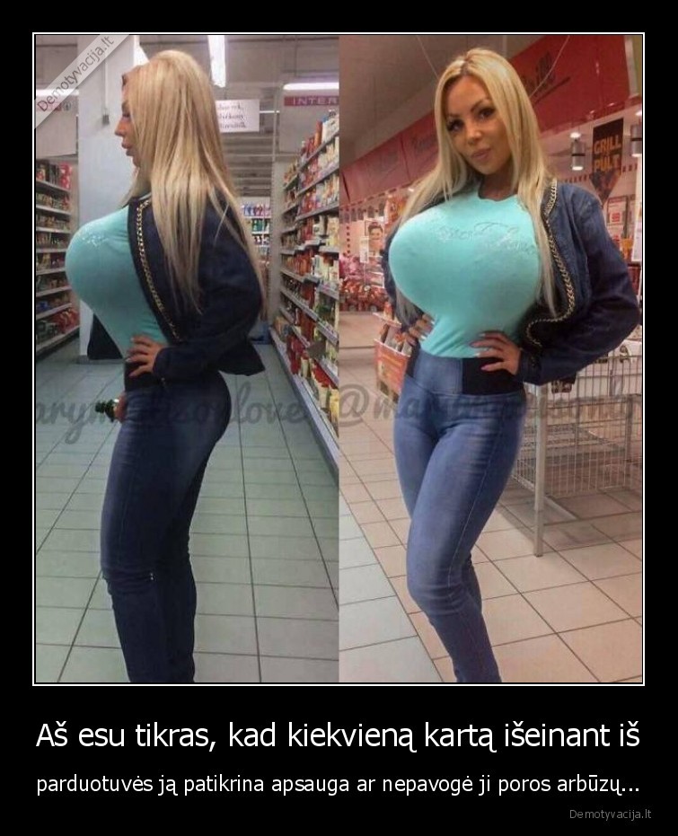 Aš esu tikras, kad kiekvieną kartą išeinant iš - parduotuvės ją patikrina apsauga ar nepavogė ji poros arbūzų.... 