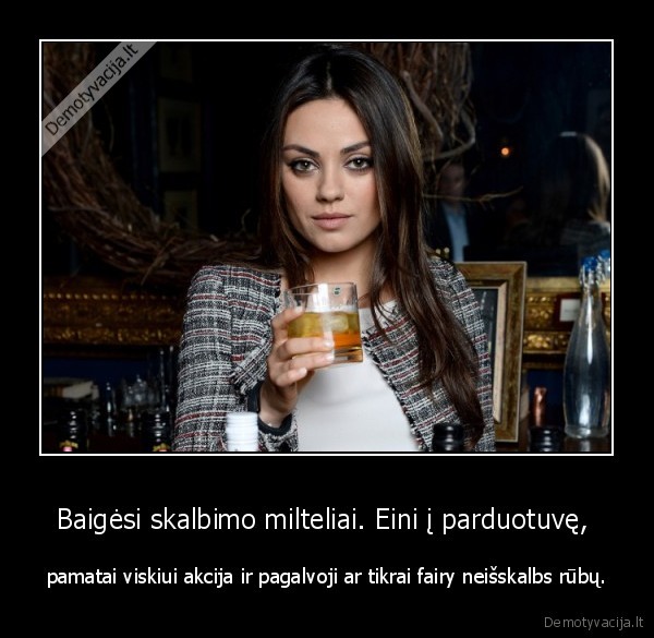 Baigėsi skalbimo milteliai. Eini į parduotuvę,  - pamatai viskiui akcija ir pagalvoji ar tikrai fairy neišskalbs rūbų.. 