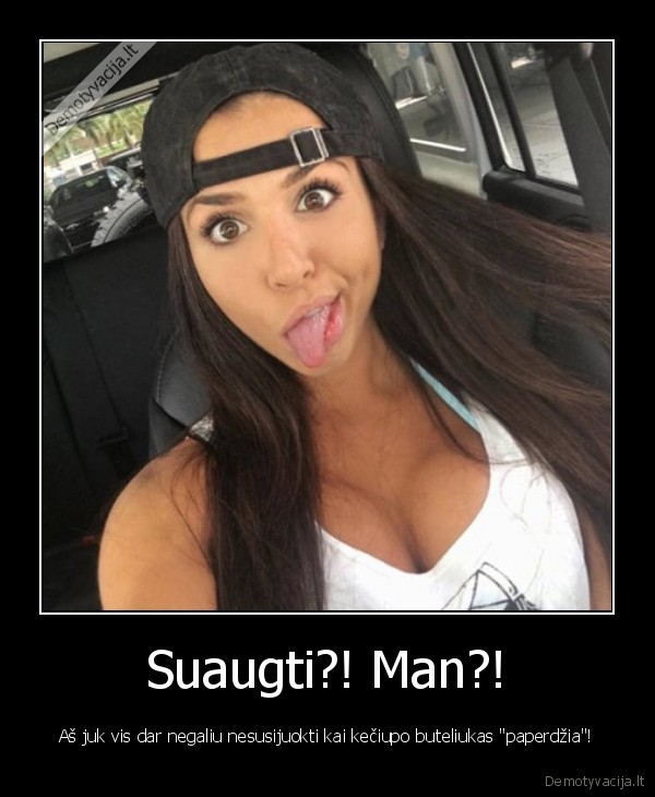 Suaugti?! Man?! - Aš juk vis dar negaliu nesusijuokti kai kečiupo buteliukas 