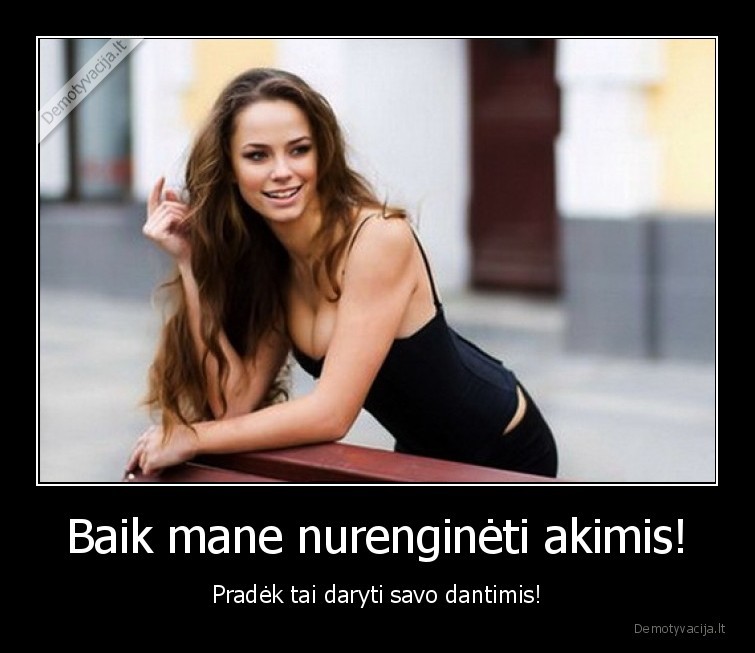 Baik mane nurenginėti akimis! - Pradėk tai daryti savo dantimis!. 