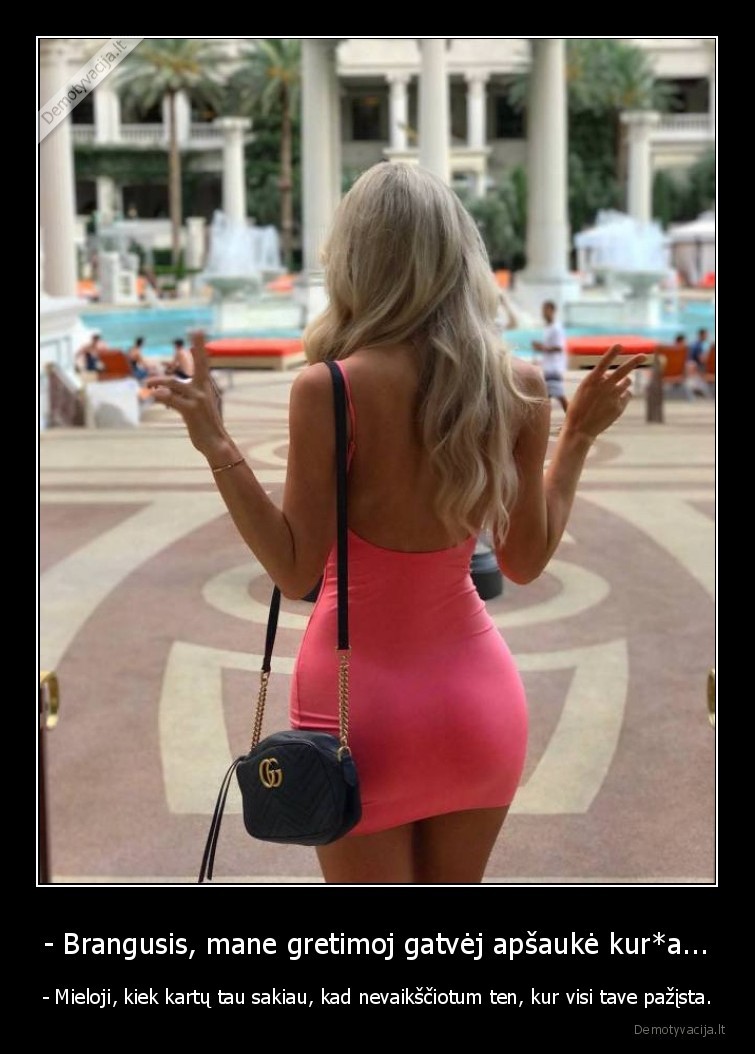 - Brangusis, mane gretimoj gatvėj apšaukė kur*a... - - Mieloji, kiek kartų tau sakiau, kad nevaikščiotum ten, kur visi tave pažįsta.. 