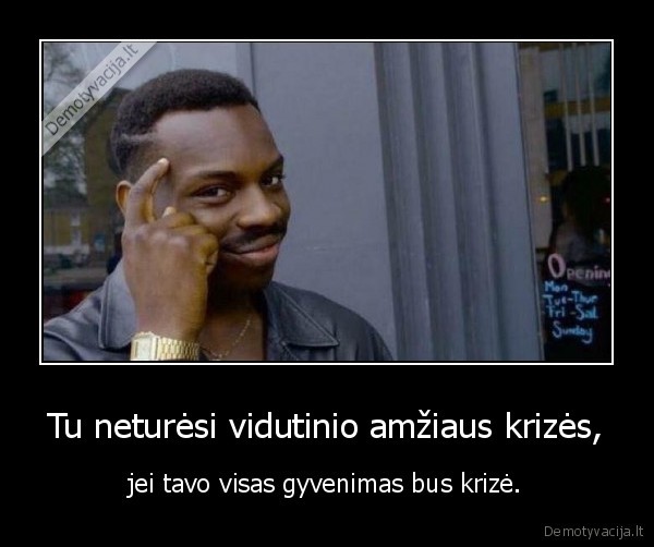 Tu neturėsi vidutinio amžiaus krizės, - jei tavo visas gyvenimas bus krizė.. 
