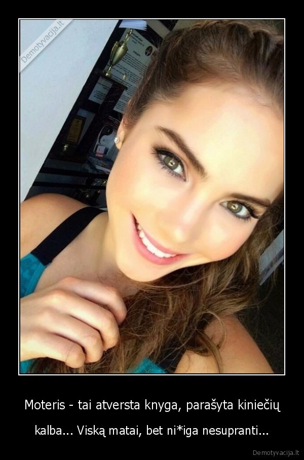 Moteris - tai atversta knyga, parašyta kiniečių - kalba... Viską matai, bet ni*iga nesupranti.... 