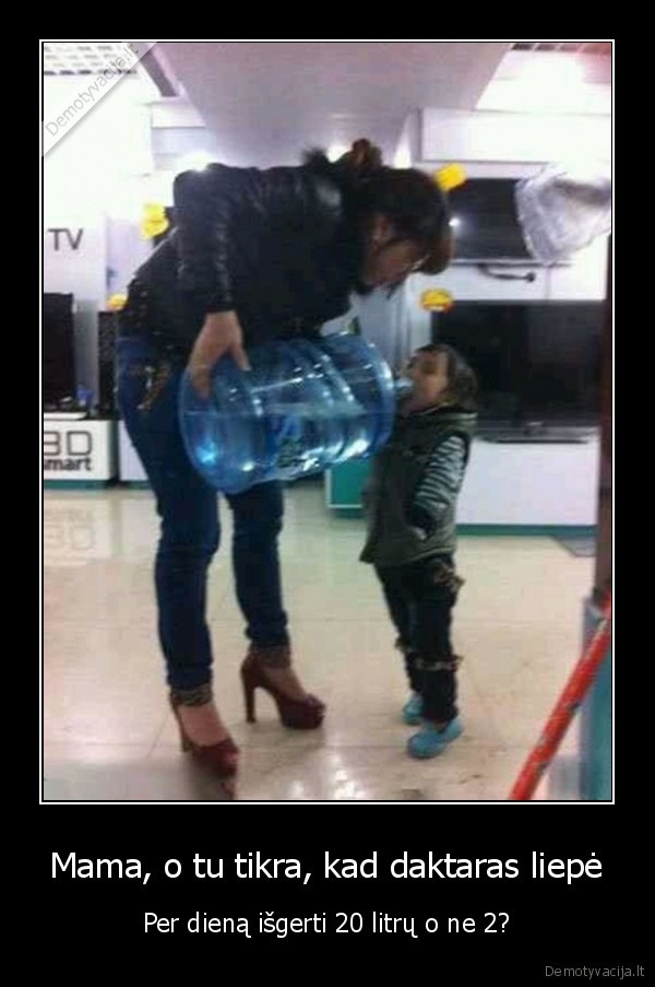 Mama, o tu tikra, kad daktaras liepė - Per dieną išgerti 20 litrų o ne 2?. 
