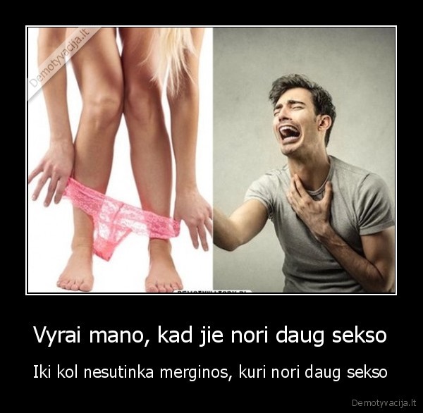 Vyrai mano, kad jie nori daug sekso - Iki kol nesutinka merginos, kuri nori daug sekso. 