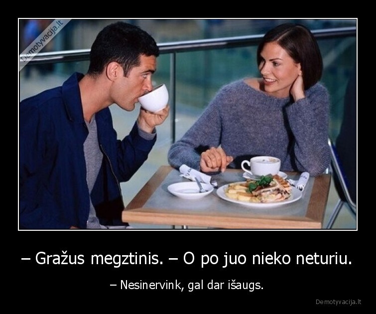 – Gražus megztinis. – O po juo nieko neturiu. - – Nesinervink, gal dar išaugs.. 