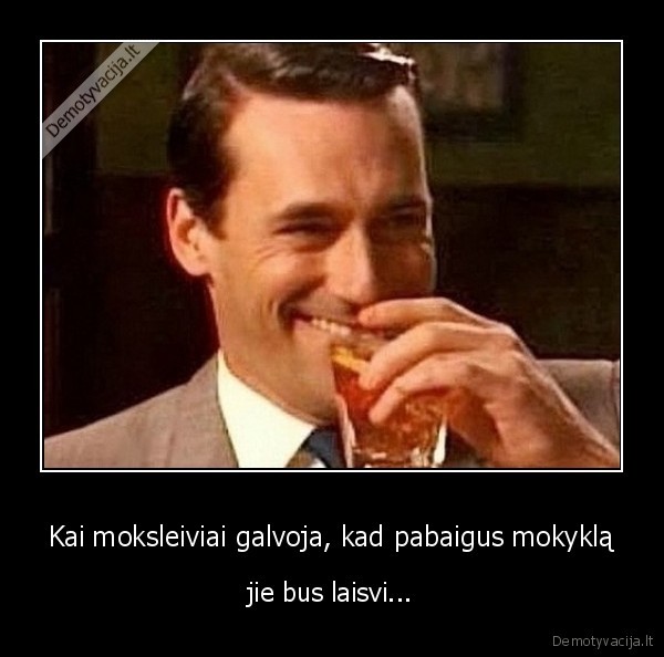 Kai moksleiviai galvoja, kad pabaigus mokyklą - jie bus laisvi.... 