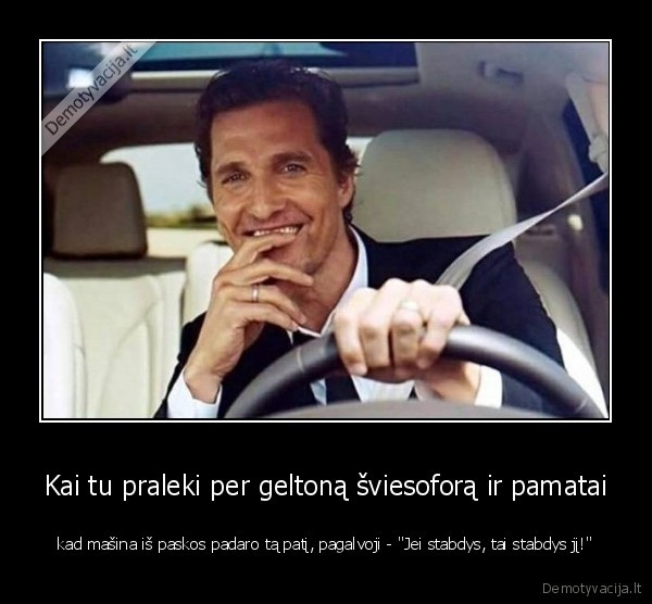 Kai tu praleki per geltoną šviesoforą ir pamatai - kad mašina iš paskos padaro tą patį, pagalvoji - 