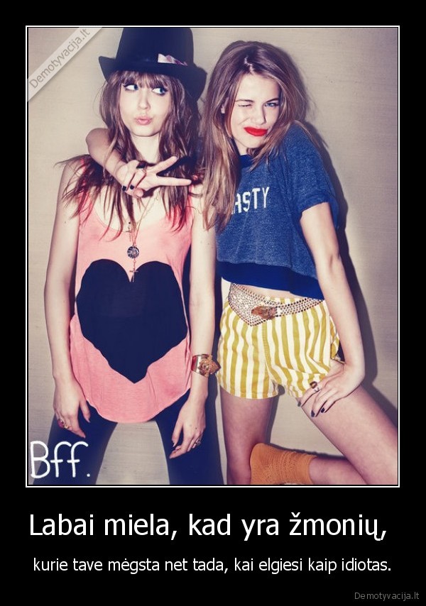 Labai miela, kad yra žmonių,  - kurie tave mėgsta net tada, kai elgiesi kaip idiotas.. 