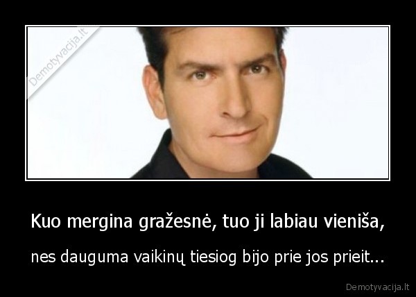 Kuo mergina gražesnė, tuo ji labiau vieniša, - nes dauguma vaikinų tiesiog bijo prie jos prieit.... 