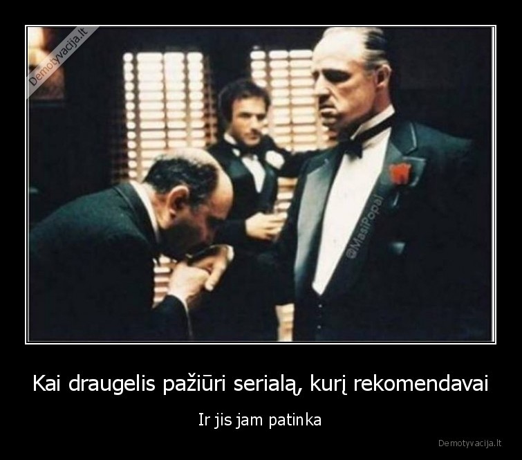 Kai draugelis pažiūri serialą, kurį rekomendavai - Ir jis jam patinka. 